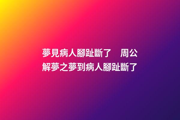夢見病人腳趾斷了　周公解夢之夢到病人腳趾斷了
